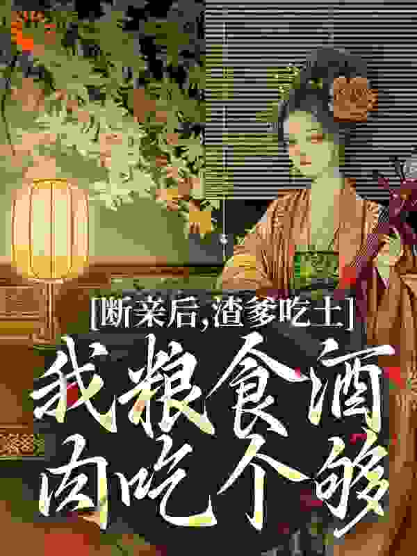 断亲后，渣爹吃土我粮食酒肉吃个够全文免费完整版阅读_小绵羊不眠_断亲后，渣爹吃土我粮食酒肉吃个够最新章节更新全集