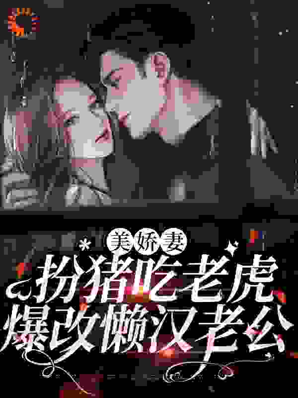 美娇妻扮猪吃老虎，爆改懒汉老公全文免费完整版阅读_没有天线的天线宝宝_美娇妻扮猪吃老虎，爆改懒汉老公最新章节更新全集