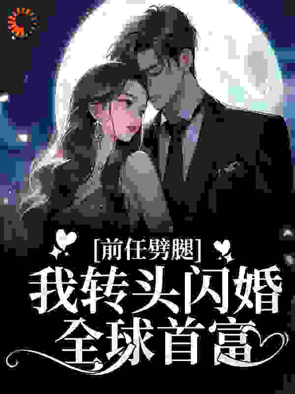 前任劈腿，我转头闪婚全球首富全文免费完整版阅读_零玖妖舞_前任劈腿，我转头闪婚全球首富最新章节更新全集