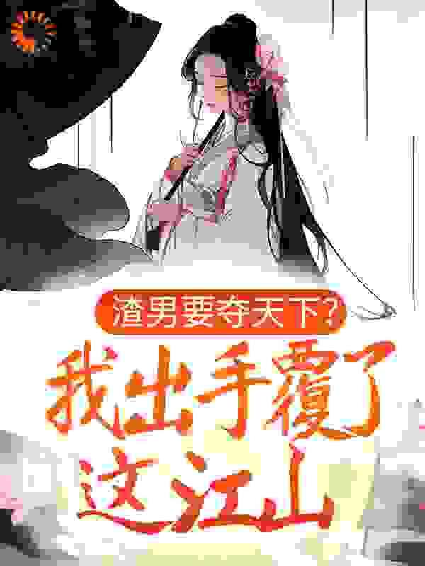 渣男要夺天下？我出手覆了这江山全文免费完整版阅读_凤点江山_渣男要夺天下？我出手覆了这江山最新章节更新全集
