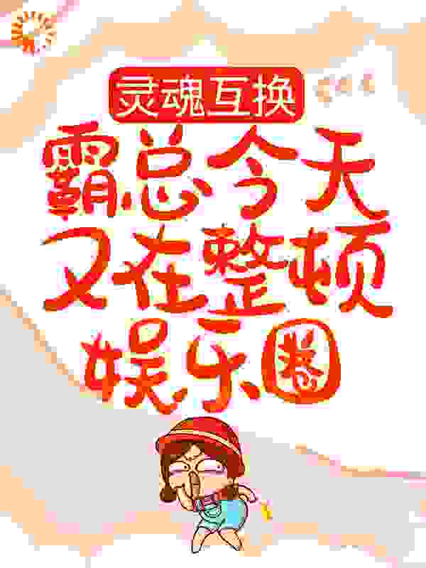 灵魂互换：霸总今天又在整顿娱乐圈全文免费完整版阅读_沈南辛_灵魂互换：霸总今天又在整顿娱乐圈最新章节更新全集