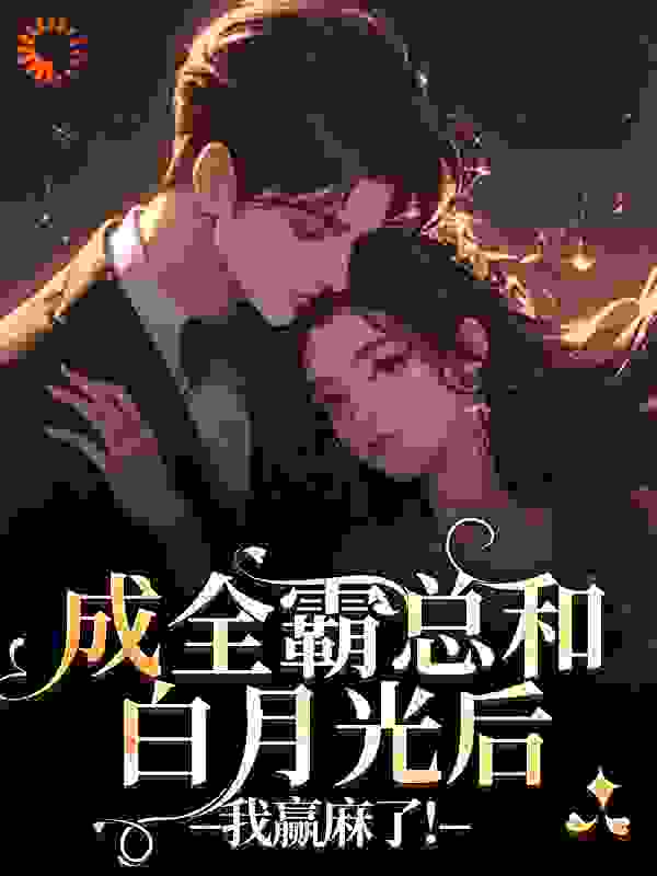 成全霸总和白月光后，我赢麻了！全文免费完整版阅读_闫河_成全霸总和白月光后，我赢麻了！最新章节更新全集