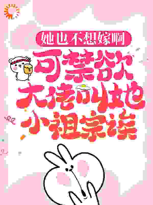她也不想嫁啊，可禁欲大佬叫她小祖宗诶全文免费完整版阅读_时七七_她也不想嫁啊，可禁欲大佬叫她小祖宗诶最新章节更新全集