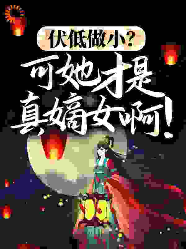伏低做小？可她才是真嫡女啊！全文免费完整版阅读_芙力草莓_伏低做小？可她才是真嫡女啊！最新章节更新全集