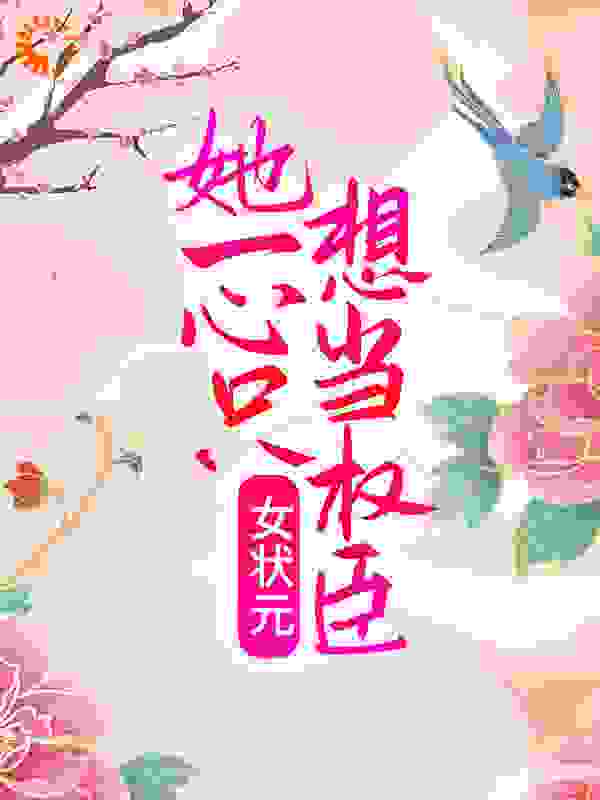 女状元：她一心只想当权臣全文免费完整版阅读_爱吃手工麦饺的天阳峰_女状元：她一心只想当权臣最新章节更新全集