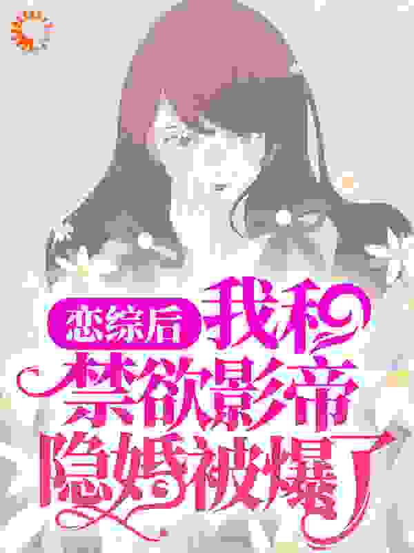 恋综后，我和禁欲影帝隐婚被爆了全文免费完整版阅读_痞黑_恋综后，我和禁欲影帝隐婚被爆了最新章节更新全集