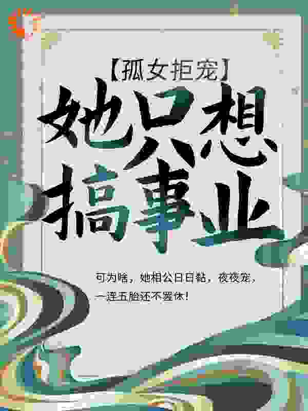 孤女拒宠：她只想搞事业全文免费完整版阅读_甘梅地瓜_孤女拒宠：她只想搞事业最新章节更新全集