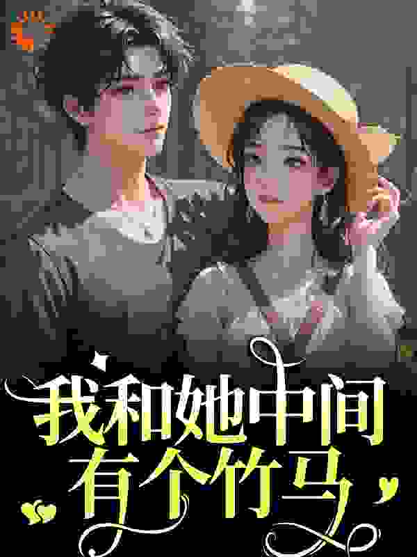 我和她中间有个竹马全文免费完整版阅读_般诺诺_我和她中间有个竹马最新章节更新全集