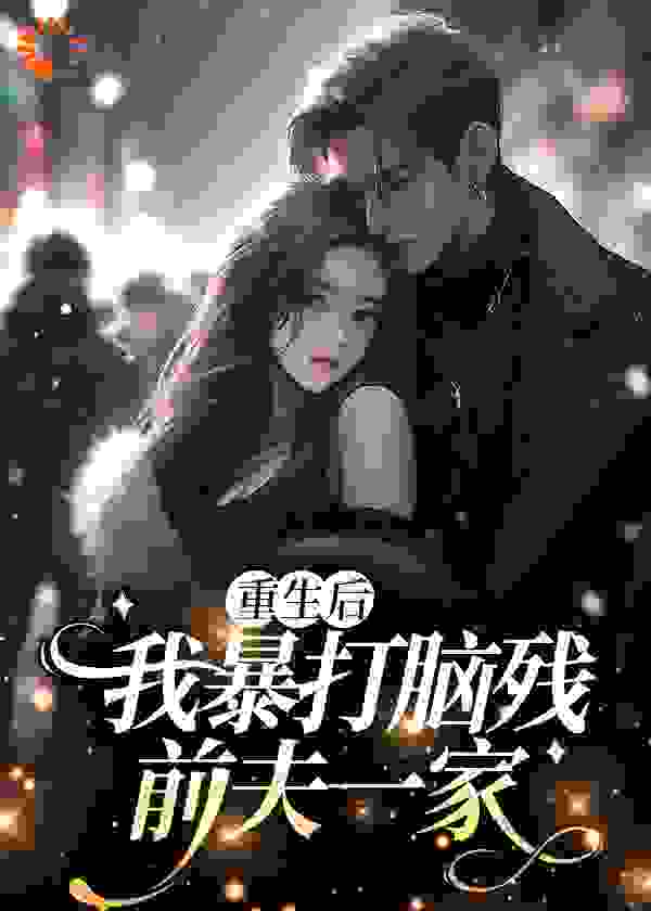 重生后，我暴打脑残前夫一家全文免费完整版阅读_塞壬是条鱼_重生后，我暴打脑残前夫一家最新章节更新全集