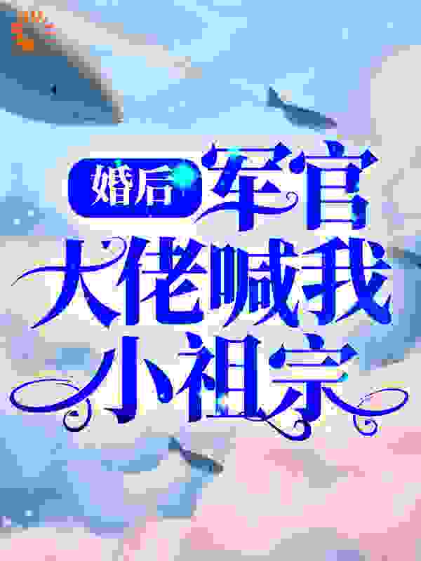 婚后，军官大佬喊我小祖宗全文免费完整版阅读_清晰笔笔_婚后，军官大佬喊我小祖宗最新章节更新全集