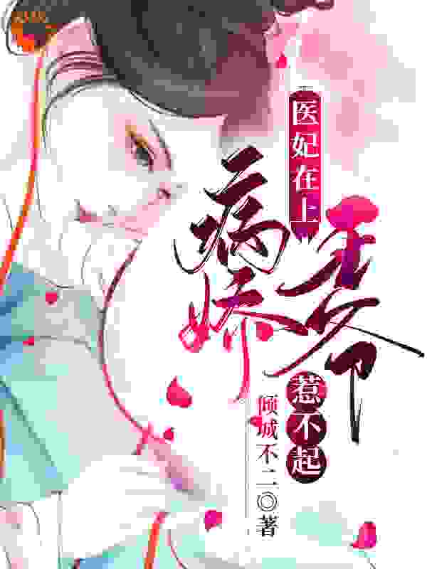 医妃在上：病娇王爷惹不起全文免费完整版阅读_倾城不二_医妃在上：病娇王爷惹不起最新章节更新全集