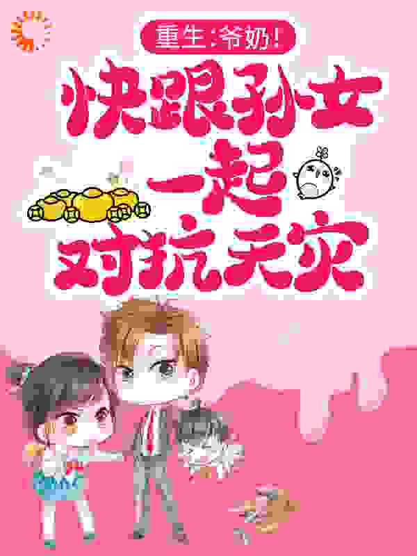 重生：爷奶！快跟孙女一起对抗天灾全文免费完整版阅读_牙洞洞_重生：爷奶！快跟孙女一起对抗天灾最新章节更新全集