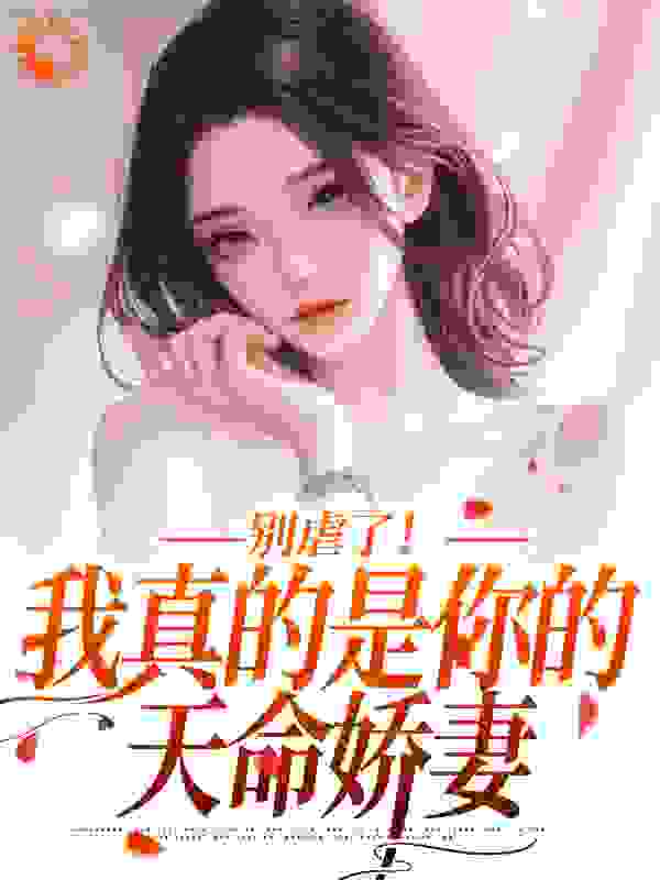 别虐了！我真的是你的天命娇妻全文免费完整版阅读_初九开灶_别虐了！我真的是你的天命娇妻最新章节更新全集
