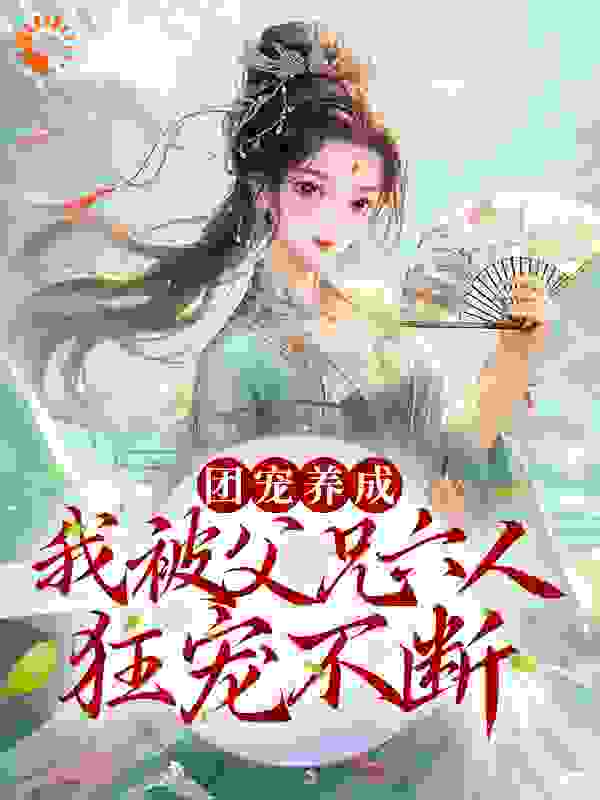 团宠养成！我被父兄六人狂宠不断全文免费完整版阅读_无名Joker_团宠养成！我被父兄六人狂宠不断最新章节更新全集
