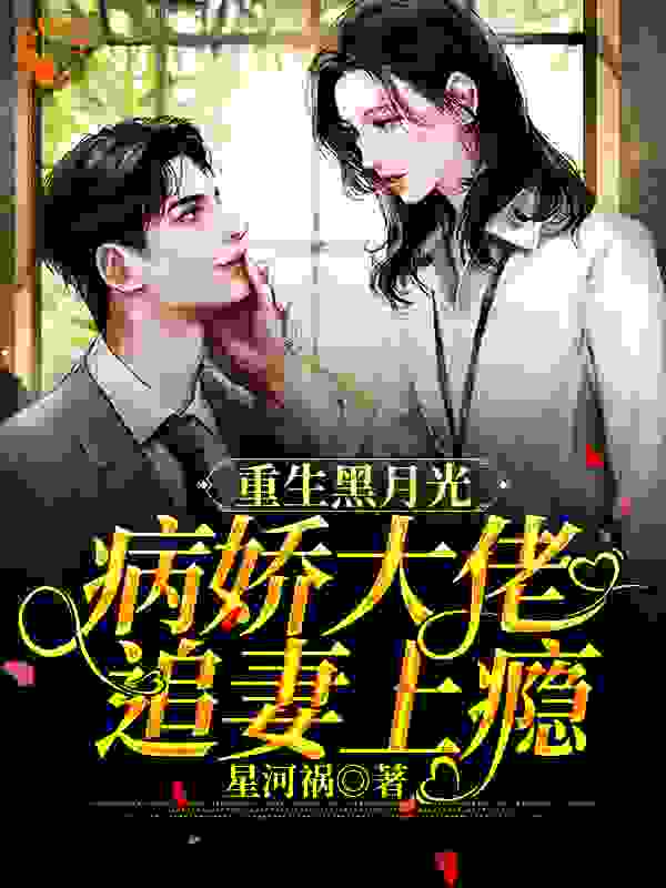 重生黑月光：病娇大佬追妻上瘾全文免费完整版阅读_星河祸_重生黑月光：病娇大佬追妻上瘾最新章节更新全集