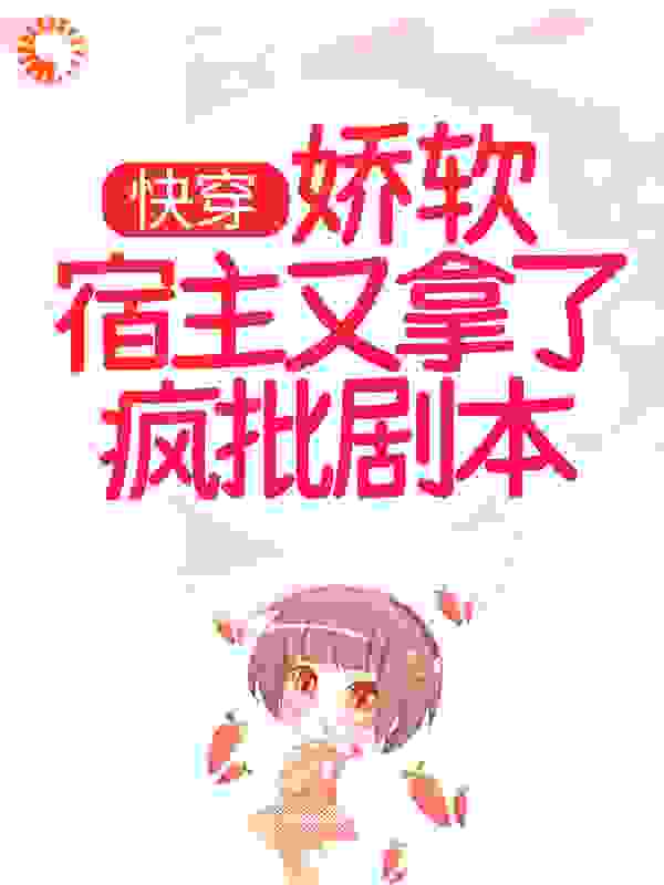 快穿：娇软宿主又拿了疯批剧本全文免费完整版阅读_茶饼不是茶_快穿：娇软宿主又拿了疯批剧本最新章节更新全集