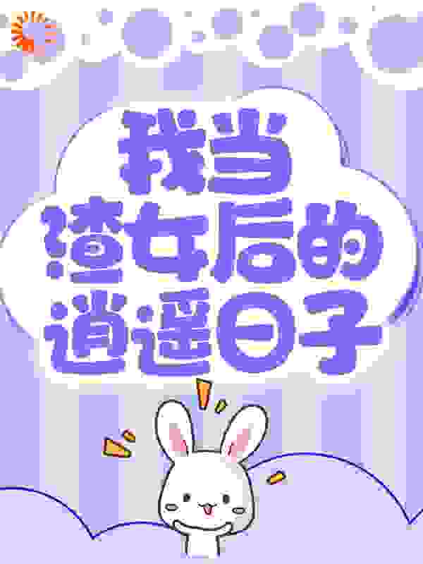 我当渣女后的逍遥日子全文免费完整版阅读_小丫么小刺花_我当渣女后的逍遥日子最新章节更新全集