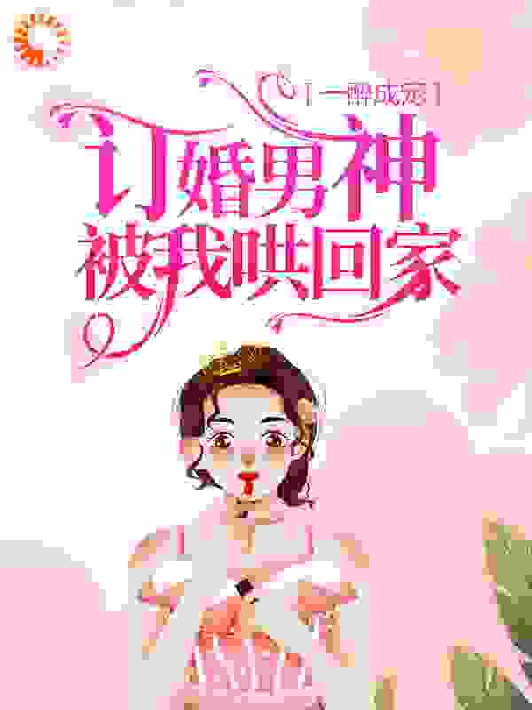 一醉成宠：订婚男神被我哄回家全文免费完整版阅读_最爱吃柳橙_一醉成宠：订婚男神被我哄回家最新章节更新全集