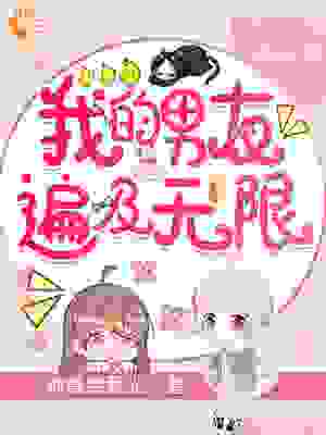 我的男友遍及无限全文免费完整版阅读_神兽给我光_我的男友遍及无限最新章节更新全集