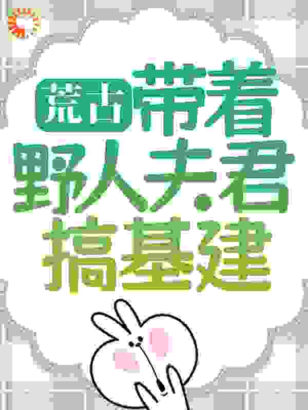 荒古：带着野人夫君搞基建全文免费完整版阅读_小晴歌儿_荒古：带着野人夫君搞基建最新章节更新全集