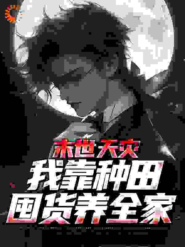 末世天灾，我靠种田囤货养全家全文免费完整版阅读_chell_末世天灾，我靠种田囤货养全家最新章节更新全集