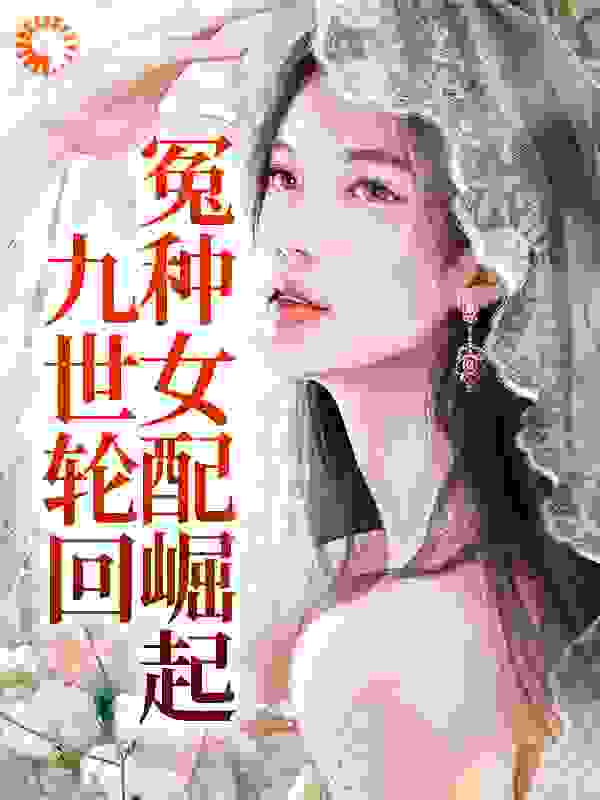 九世轮回，冤种女配崛起全文免费完整版阅读_芮美人儿_九世轮回，冤种女配崛起最新章节更新全集