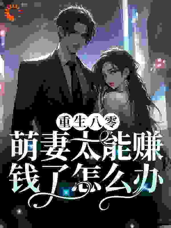 重生八零：萌妻太能赚钱了怎么办全文免费完整版阅读_金鱼花果果_重生八零：萌妻太能赚钱了怎么办最新章节更新全集