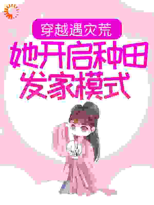 穿越遇灾荒，她开启种田发家模式全文免费完整版阅读_凤天祥_穿越遇灾荒，她开启种田发家模式最新章节更新全集
