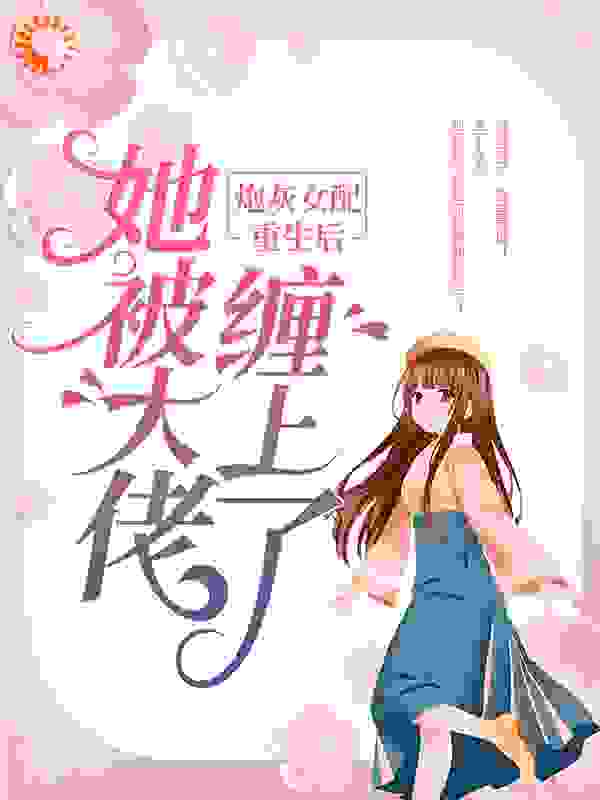 炮灰女配重生后，她被大佬缠上了全文免费完整版阅读_鱼玄_炮灰女配重生后，她被大佬缠上了最新章节更新全集