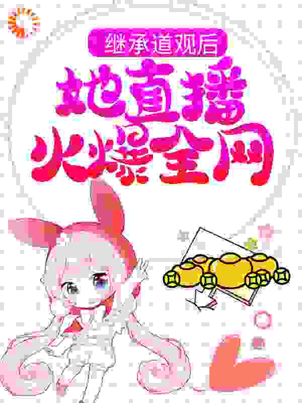 继承道观后，她直播火爆全网全文免费完整版阅读_兔子大魔王_继承道观后，她直播火爆全网最新章节更新全集