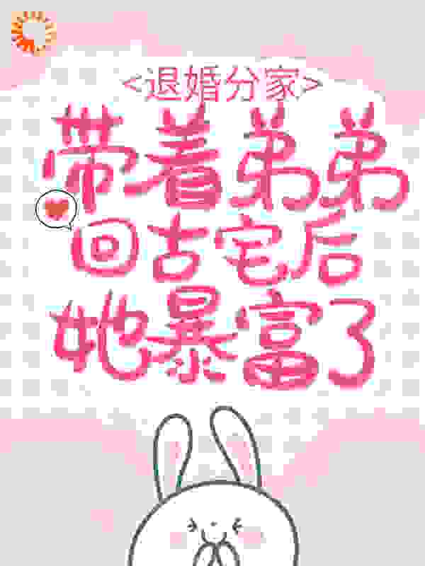 退婚分家：带着弟弟回古宅后她暴富了全文免费完整版阅读_王不悔_退婚分家：带着弟弟回古宅后她暴富了最新章节更新全集