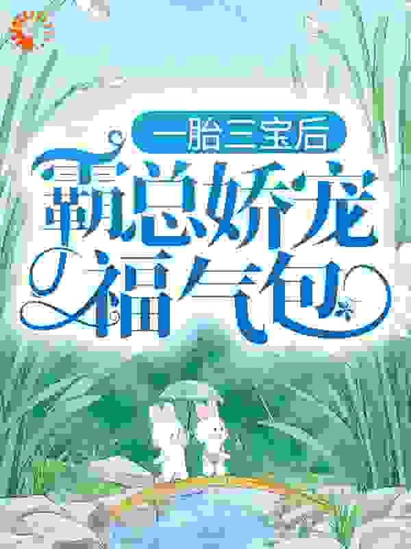 一胎三宝后，霸总娇宠福气包全文免费完整版阅读_醉氧栗子_一胎三宝后，霸总娇宠福气包最新章节更新全集