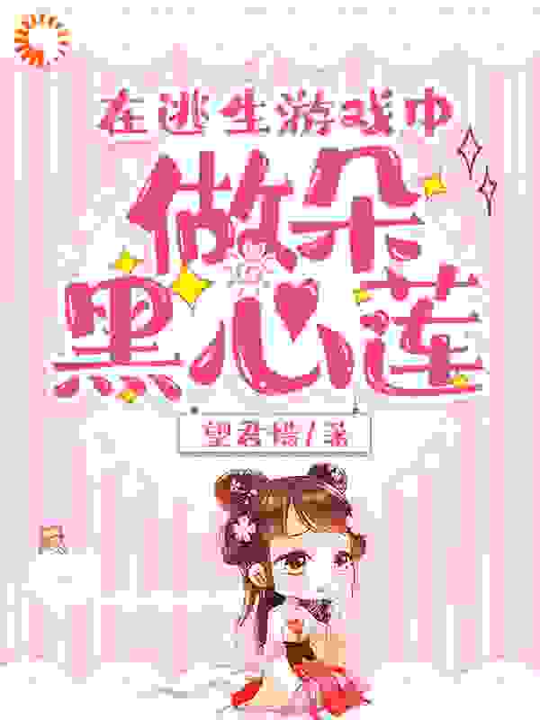 在逃生游戏中做朵黑心莲全文免费完整版阅读_望君惜_在逃生游戏中做朵黑心莲最新章节更新全集