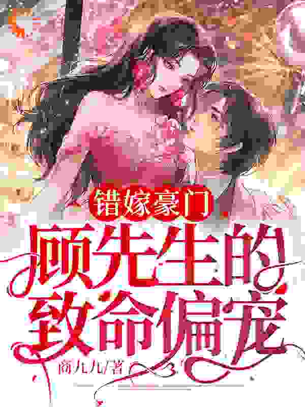 错嫁豪门：顾先生的致命偏宠全文免费完整版阅读_商九九_错嫁豪门：顾先生的致命偏宠最新章节更新全集