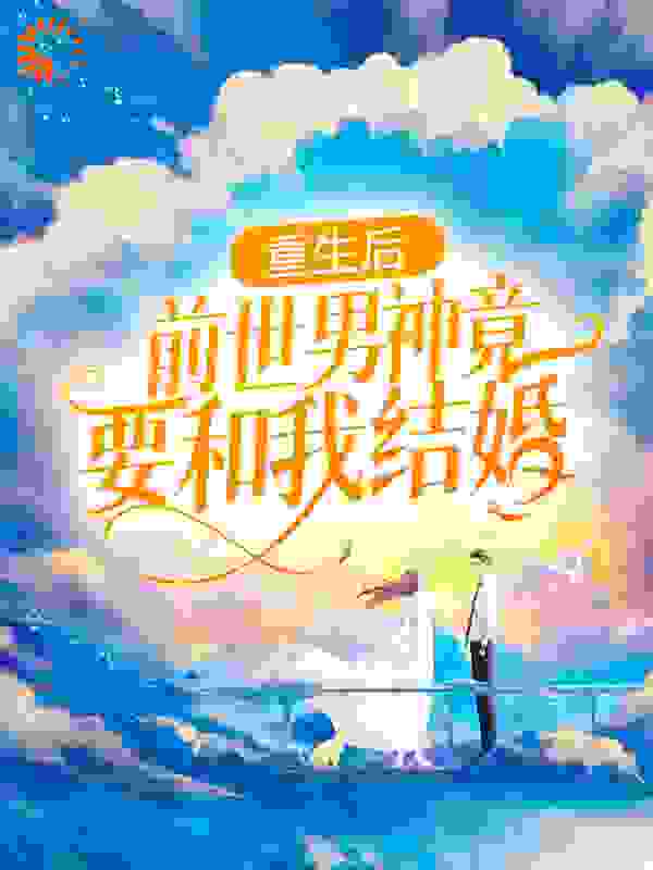 重生后，前世男神竟要和我结婚？全文免费完整版阅读_鱼果酱_重生后，前世男神竟要和我结婚？最新章节更新全集