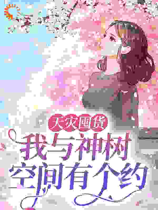 天灾囤货：我与神树空间有个约全文免费完整版阅读_甜小花_天灾囤货：我与神树空间有个约最新章节更新全集