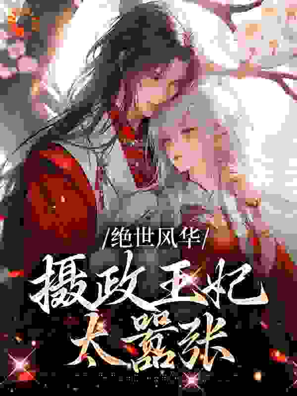 绝世风华：摄政王妃太嚣张全文免费完整版阅读_橄榄蜂蜜_绝世风华：摄政王妃太嚣张最新章节更新全集