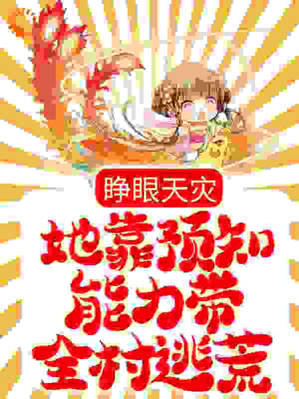 睁眼天灾，她靠预知能力带全村逃荒全文免费完整版阅读_五越有鱼_睁眼天灾，她靠预知能力带全村逃荒最新章节更新全集