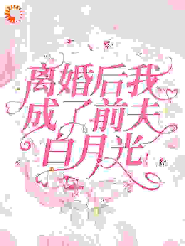 离婚后我成了前夫白月光全文免费完整版阅读_夜浅浅_离婚后我成了前夫白月光最新章节更新全集