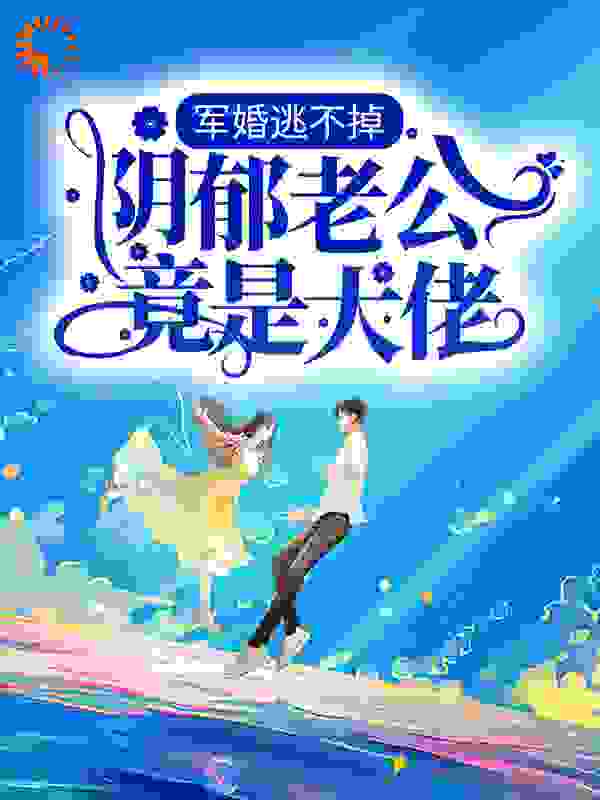 军婚逃不掉，阴郁老公竟是大佬全文免费完整版阅读_最爱烧洋竽_军婚逃不掉，阴郁老公竟是大佬最新章节更新全集