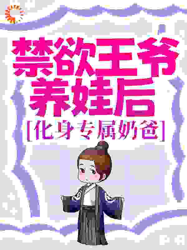 禁欲王爷养娃后，化身专属奶爸全文免费完整版阅读_我妈喊我去相亲_禁欲王爷养娃后，化身专属奶爸最新章节更新全集