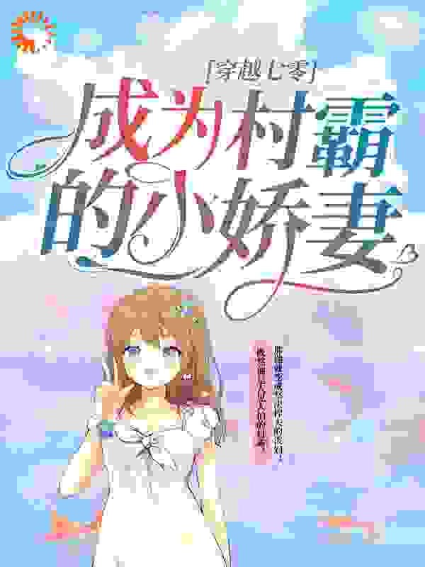 穿越七零：成为村霸的小娇妻全文免费完整版阅读_七宝_穿越七零：成为村霸的小娇妻最新章节更新全集