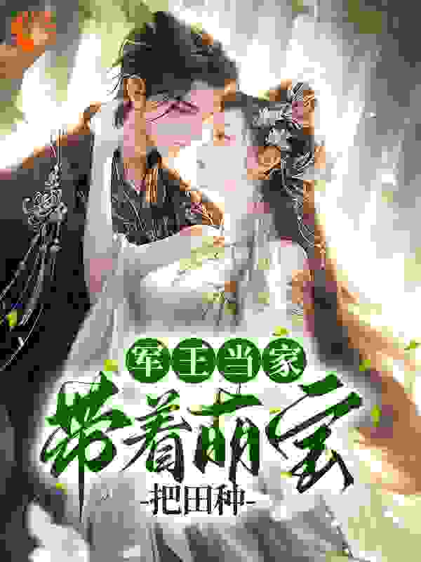 军王当家：带着萌娃把田种全文免费完整版阅读_北门提督_军王当家：带着萌娃把田种最新章节更新全集