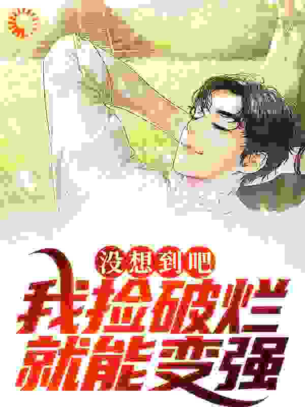 没想到吧？我捡破烂就能变强全文免费完整版阅读_月光下看美人_没想到吧？我捡破烂就能变强最新章节更新全集