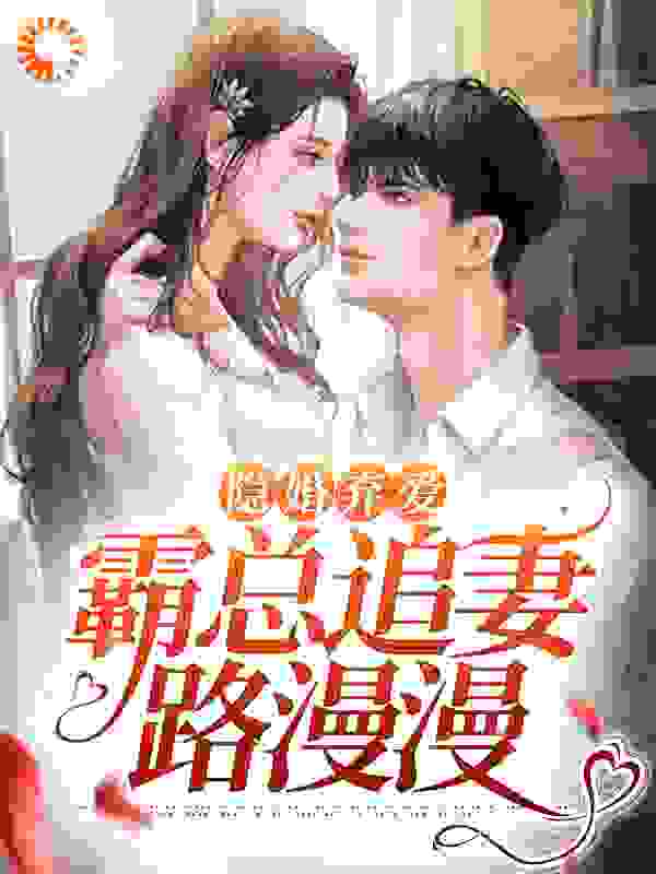 隐婚弃爱：霸总追妻路漫漫全文免费完整版阅读_夏七星_隐婚弃爱：霸总追妻路漫漫最新章节更新全集