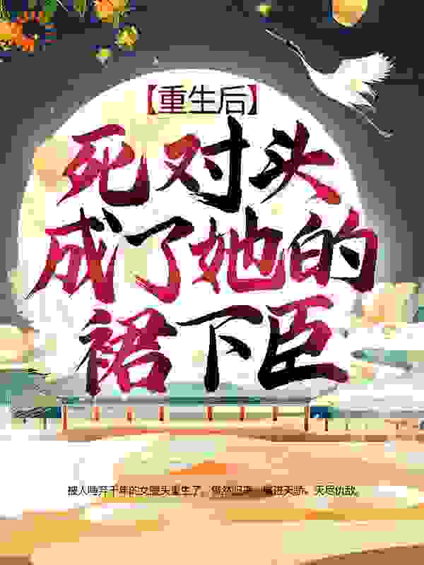 重生后，死对头成了她的裙下臣全文免费完整版阅读_大橘大利_重生后，死对头成了她的裙下臣最新章节更新全集