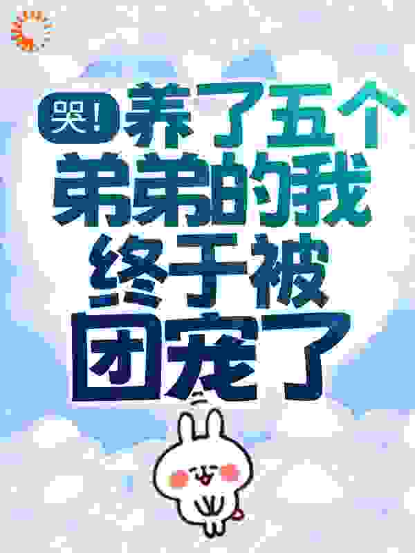 哭！养了五个弟弟的我终于被团宠了全文免费完整版阅读_香奈儿不香_哭！养了五个弟弟的我终于被团宠了最新章节更新全集