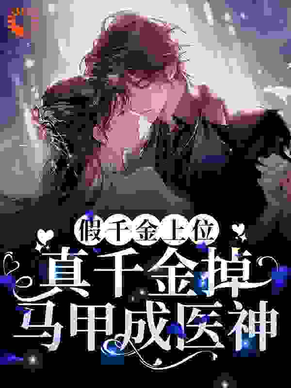 假千金上位，真千金掉马甲成医神全文免费完整版阅读_禾言栎瑟_假千金上位，真千金掉马甲成医神最新章节更新全集