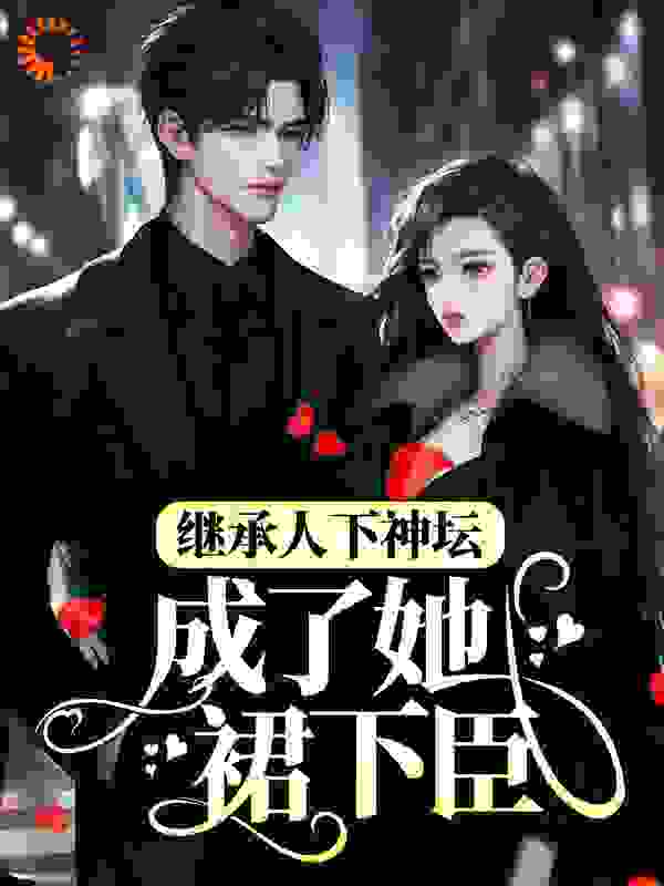 继承人下神坛，成了她裙下臣全文免费完整版阅读_南昭雪_继承人下神坛，成了她裙下臣最新章节更新全集