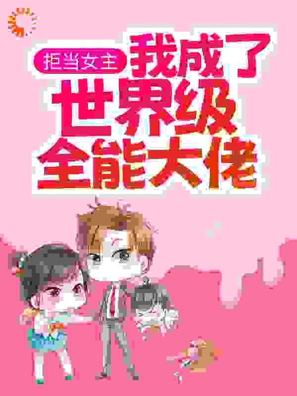 拒当女主，我成了世界级全能大佬全文免费完整版阅读_木瓜奶酥_拒当女主，我成了世界级全能大佬最新章节更新全集